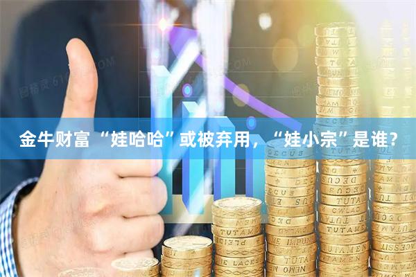 金牛财富 “娃哈哈”或被弃用，“娃小宗”是谁？