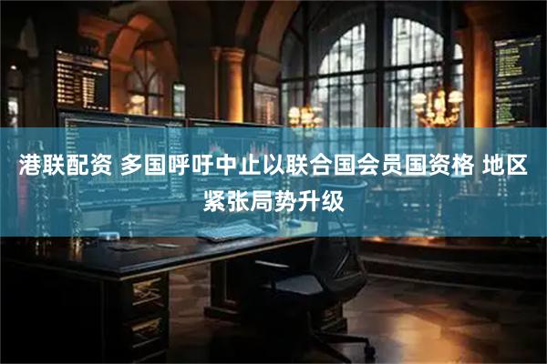 港联配资 多国呼吁中止以联合国会员国资格 地区紧张局势升级