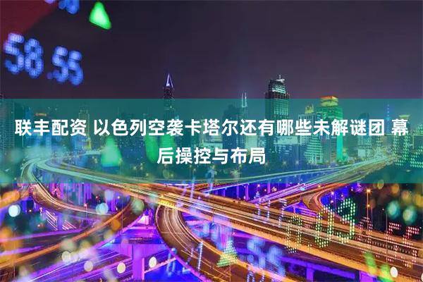 联丰配资 以色列空袭卡塔尔还有哪些未解谜团 幕后操控与布局