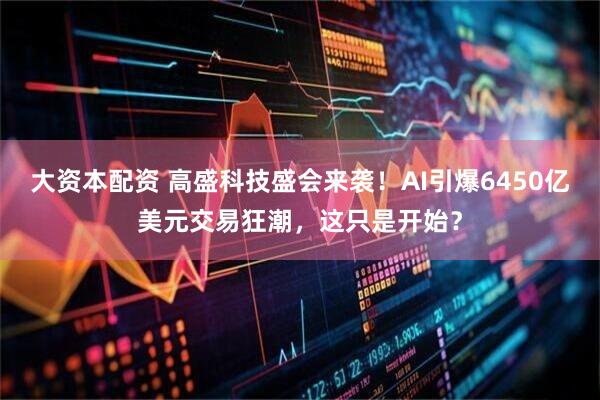 大资本配资 高盛科技盛会来袭！AI引爆6450亿美元交易狂潮，这只是开始？