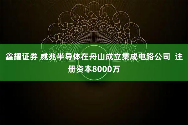 鑫耀证券 威兆半导体在舟山成立集成电路公司  注册资本8000万