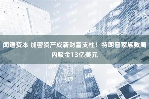闻道资本 加密资产成新财富支柱！特朗普家族数周内吸金13亿美元
