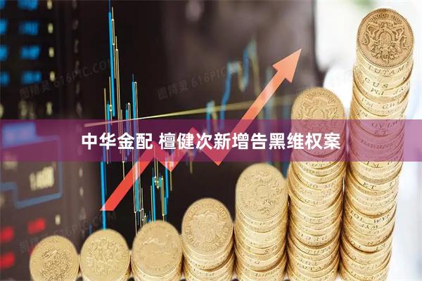 中华金配 檀健次新增告黑维权案