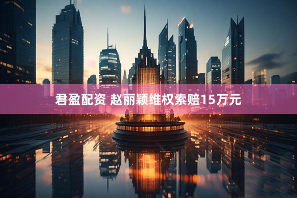 君盈配资 赵丽颖维权索赔15万元