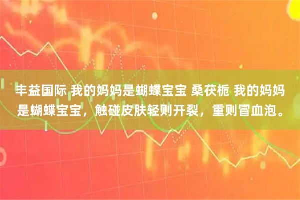 丰益国际 我的妈妈是蝴蝶宝宝 桑茯栀 我的妈妈是蝴蝶宝宝，触碰皮肤轻则开裂，重则冒血泡。