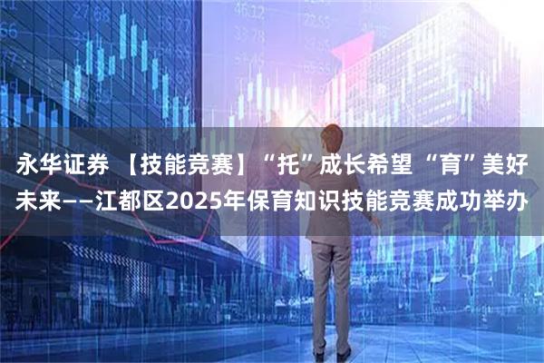 永华证券 【技能竞赛】“托”成长希望 “育”美好未来——江都区2025年保育知识技能竞赛成功举办