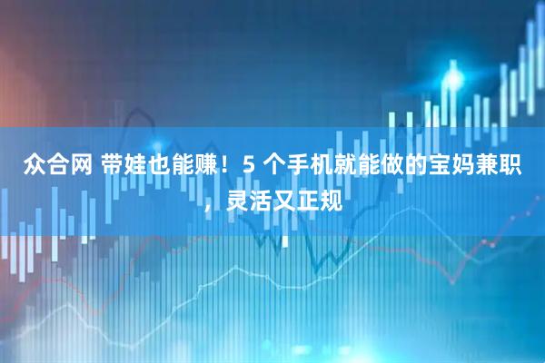 众合网 带娃也能赚！5 个手机就能做的宝妈兼职，灵活又正规