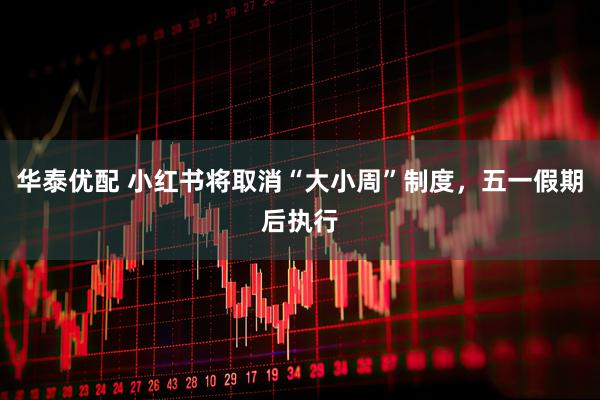华泰优配 小红书将取消“大小周”制度，五一假期后执行