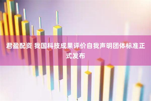 君盈配资 我国科技成果评价自我声明团体标准正式发布