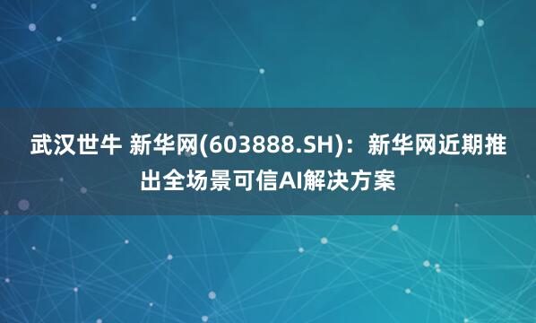 武汉世牛 新华网(603888.SH)：新华网近期推出全场景可信AI解决方案