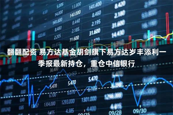 翻翻配资 易方达基金胡剑旗下易方达岁丰添利一季报最新持仓，重仓中信银行