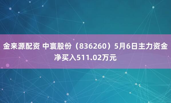 金来源配资 中寰股份（836260）5月6日主力资金净买入511.02万元