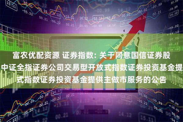 富农优配资源 证券指数: 关于同意国信证券股份有限公司为汇添富中证全指证券公司交易型开放式指数证券投资基金提供主做市服务的公告