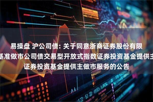 易操盘 沪公司债: 关于同意浙商证券股份有限公司为南方上证基准做市公司债交易型开放式指数证券投资基金提供主做市服务的公告
