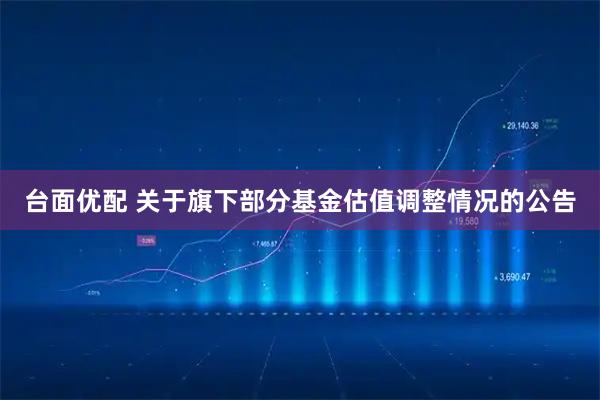 台面优配 关于旗下部分基金估值调整情况的公告