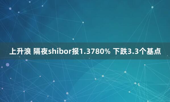 上升浪 隔夜shibor报1.3780% 下跌3.3个基点