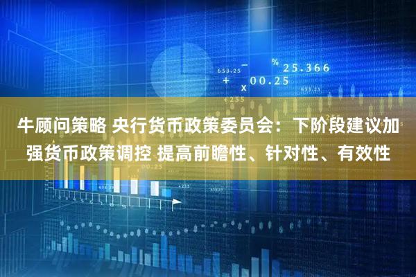 牛顾问策略 央行货币政策委员会：下阶段建议加强货币政策调控 提高前瞻性、针对性、有效性