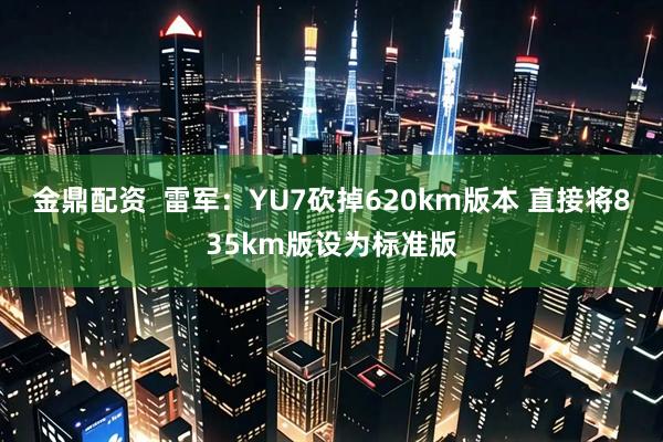 金鼎配资  雷军：YU7砍掉620km版本 直接将835km版设为标准版