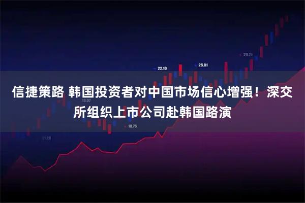 信捷策路 韩国投资者对中国市场信心增强！深交所组织上市公司赴韩国路演