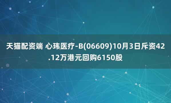 天猫配资端 心玮医疗-B(06609)10月3日斥资42.12万港元回购6150股