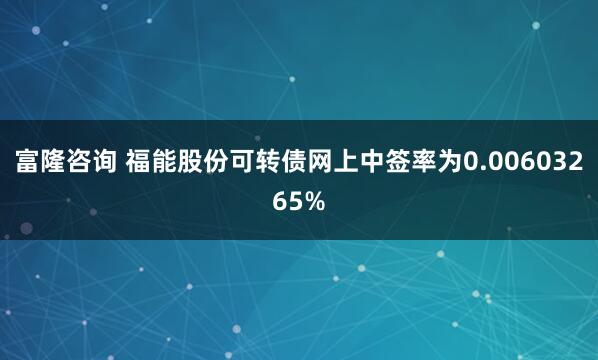 富隆咨询 福能股份可转债网上中签率为0.00603265%