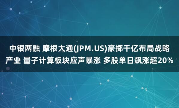 中银两融 摩根大通(JPM.US)豪掷千亿布局战略产业 量子计算板块应声暴涨 多股单日飙涨超20%