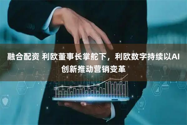 融合配资 利欧董事长掌舵下，利欧数字持续以AI创新推动营销变革