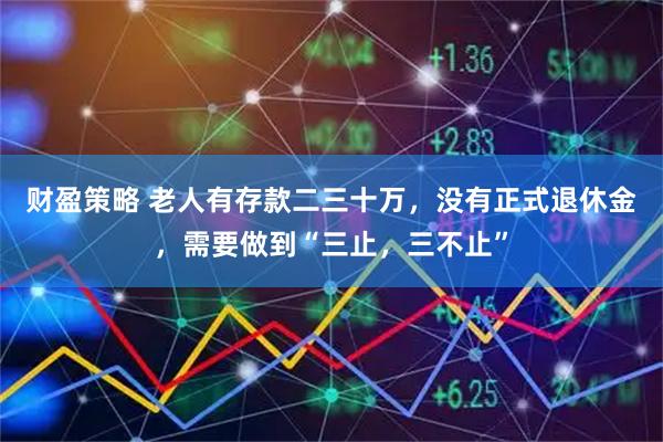 财盈策略 老人有存款二三十万，没有正式退休金，需要做到“三止，三不止”