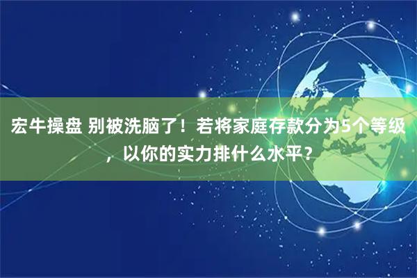 宏牛操盘 别被洗脑了！若将家庭存款分为5个等级，以你的实力排什么水平？