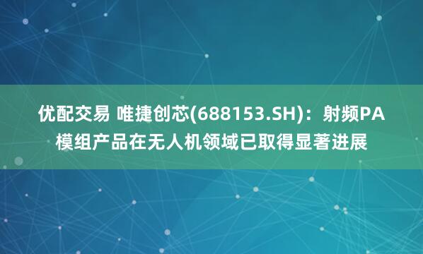 优配交易 唯捷创芯(688153.SH)：射频PA模组产品在无人机领域已取得显著进展
