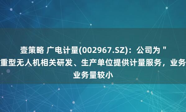壹策略 广电计量(002967.SZ)：公司为＂九天＂重型无人机相关研发、生产单位提供计量服务，业务量较小