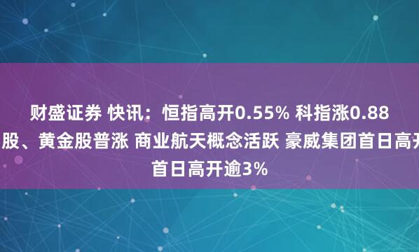财盛证券 快讯：恒指高开0.55% 科指涨0.88% 科网股、黄金股普涨 商业航天概念活跃 豪威集团首日高开逾3%