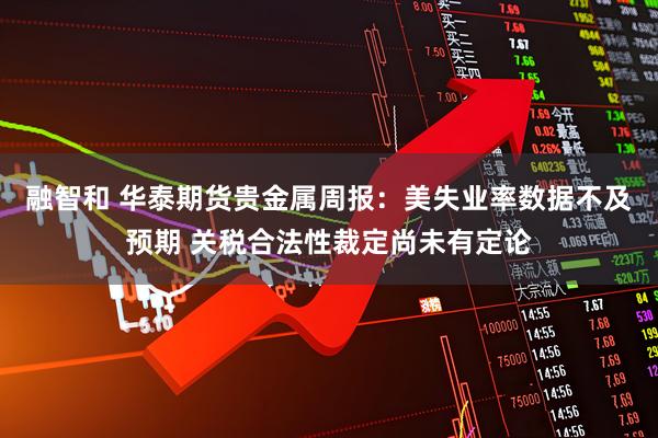 融智和 华泰期货贵金属周报：美失业率数据不及预期 关税合法性裁定尚未有定论