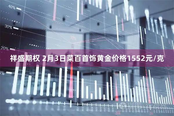 祥盛期权 2月3日菜百首饰黄金价格1552元/克