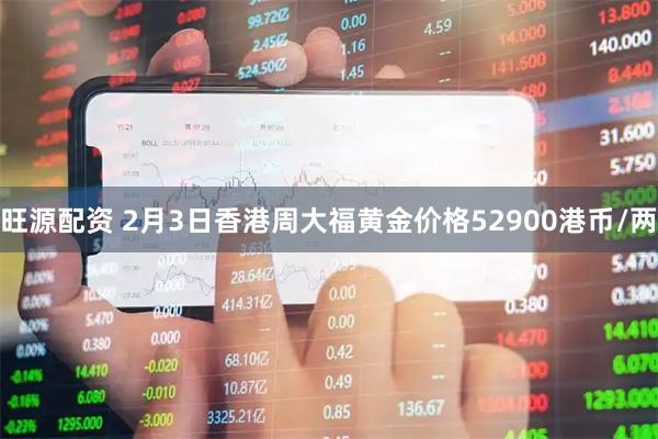 旺源配资 2月3日香港周大福黄金价格52900港币/两