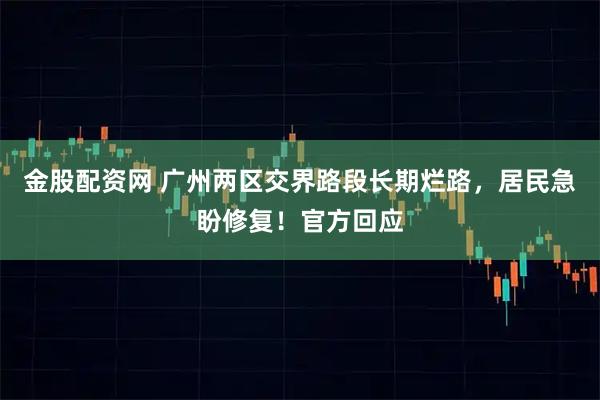 金股配资网 广州两区交界路段长期烂路，居民急盼修复！官方回应