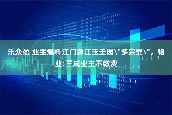 乐众盈 业主爆料江门蓬江玉圭园＂多宗罪＂，物业:三成业主不缴费