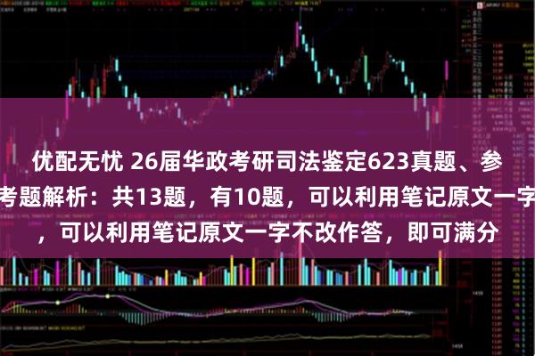 优配无忧 26届华政考研司法鉴定623真题、参考答案、命中统计和考题解析：共13题，有10题，可以利用笔记原文一字不改作答，即可满分