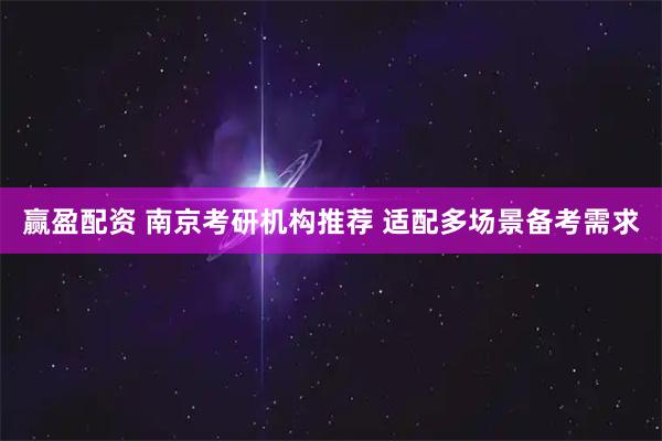 赢盈配资 南京考研机构推荐 适配多场景备考需求