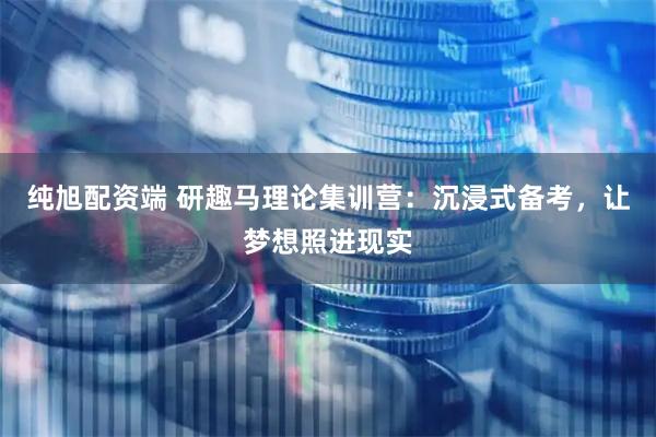 纯旭配资端 研趣马理论集训营：沉浸式备考，让梦想照进现实