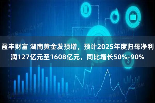 盈丰财富 湖南黄金发预增，预计2025年度归母净利润127亿元至1608亿元，同比增长50%-90%