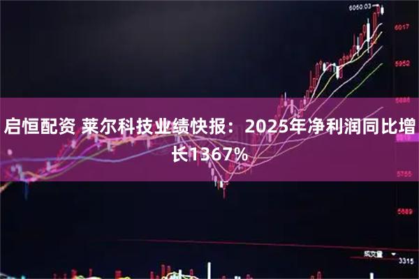 启恒配资 莱尔科技业绩快报：2025年净利润同比增长1367%