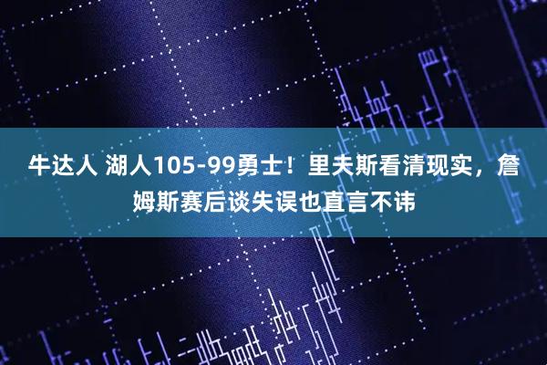 牛达人 湖人105-99勇士！里夫斯看清现实，詹姆斯赛后谈失误也直言不讳