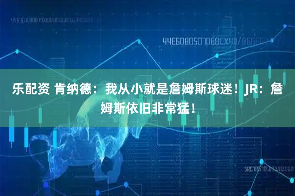 乐配资 肯纳德：我从小就是詹姆斯球迷！JR：詹姆斯依旧非常猛！