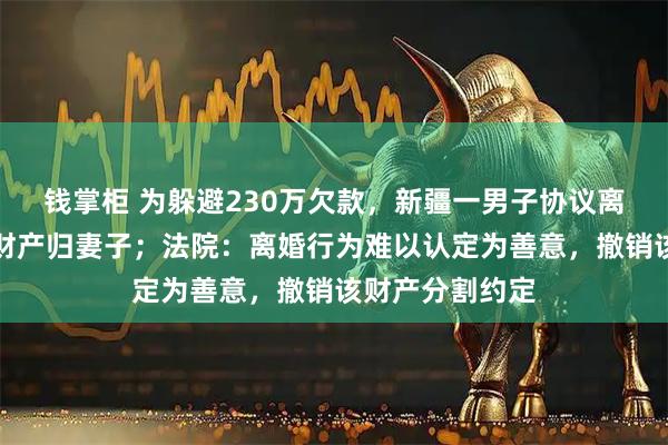 钱掌柜 为躲避230万欠款，新疆一男子协议离婚并约定全部财产归妻子；法院：离婚行为难以认定为善意，撤销该财产分割约定