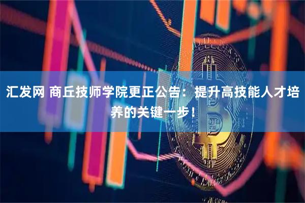 汇发网 商丘技师学院更正公告：提升高技能人才培养的关键一步！
