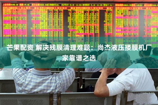芒果配资 解决残膜清理难题：尚杰液压搂膜机厂家靠谱之选