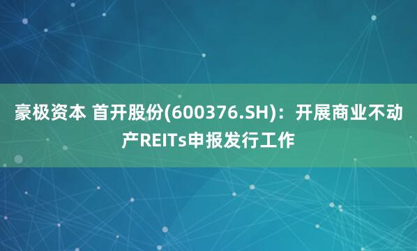 豪极资本 首开股份(600376.SH)：开展商业不动产REITs申报发行工作