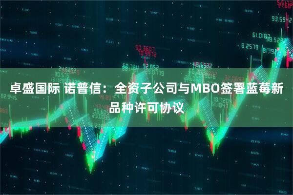 卓盛国际 诺普信：全资子公司与MBO签署蓝莓新品种许可协议