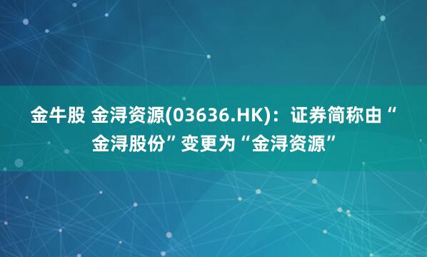 金牛股 金浔资源(03636.HK)：证券简称由“金浔股份”变更为“金浔资源”